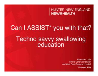 Can I ASSIST* you with that? Techno savvy swallowing education Alexandra Little Stroke Care Coordinator Armidale Rural Referral Hospital