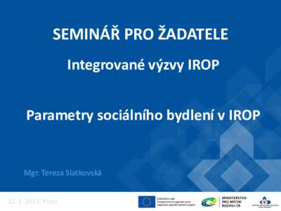 SEMINÁŘ PRO ŽADATELE Integrované výzvy IROP Parametry sociálního bydlení v IROP Mgr. Tereza Slatkovská , Plzeň