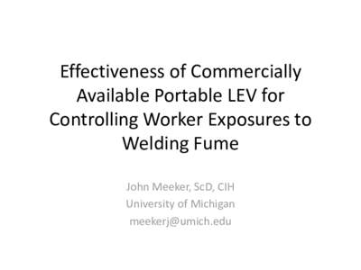 Effectiveness of Commercially Available Portable LEV for Controlling Worker Exposures to Welding Fume John Meeker, ScD, CIH University of Michigan