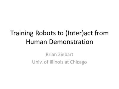 Training Robots to (Inter)act from Human Demonstration Brian Ziebart Univ. of Illinois at Chicago  Goals