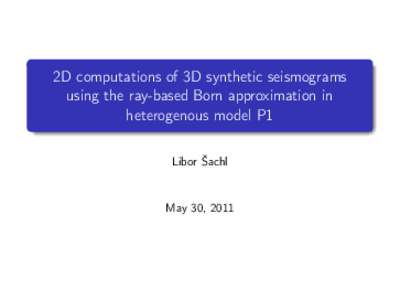 2D computations of 3D synthetic seismograms using the ray-based Born approximation in heterogenous model P1 Libor Šachl  May 30, 2011
