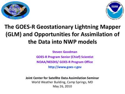 The GOES-R Geostationary Lightning Mapper (GLM) and Opportunities for Assimilation of the Data into NWP models Steven Goodman GOES-R Program Senior (Chief) Scientist NOAA/NESDIS/ GOES-R Program Office