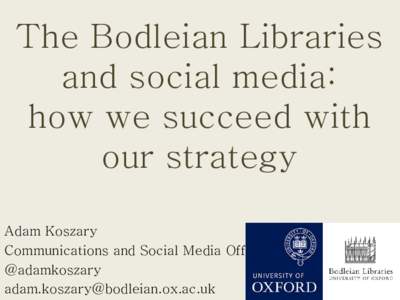 The Bodleian Libraries and social media: how we succeed with our strategy Adam Koszary Communications and Social Media Officer