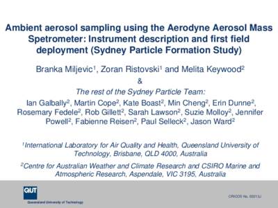Ambient aerosol sampling using the Aerodyne Aerosol Mass Spetrometer: Instrument description and first field deployment (Sydney Particle Formation Study) Branka Miljevic1, Zoran Ristovski1 and Melita Keywood2 & The rest 