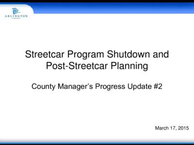 Streetcar Program Shutdown and Post-Streetcar Planning County Manager’s Progress Update #2 March 17, 2015