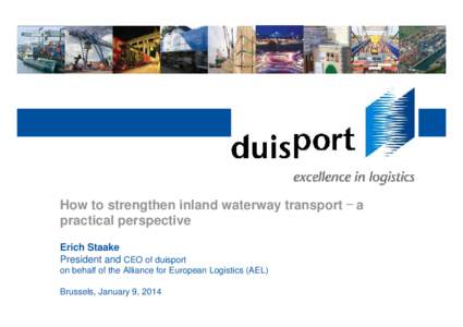 How to strengthen inland waterway transport – a practical perspective Erich Staake President and CEO of duisport on behalf of the Alliance for European Logistics (AEL) Brussels, January 9, 2014