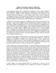 AMERICAN BOARD OF OBESITY MEDICINE APPLICANT’S CONSENT AND RELEASE FORM I, the undersigned, hereby make an application (“Application”) to the American Board of Obesity Medicine (“ABOM”) for board certification 