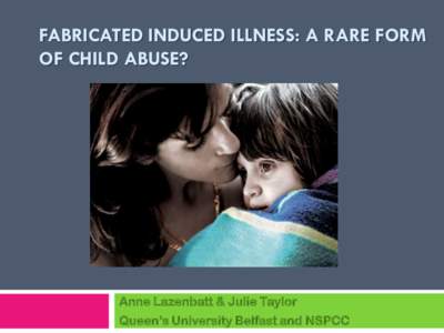 FABRICATED INDUCED ILLNESS: A RARE FORM OF CHILD ABUSE? Anne Lazenbatt & Julie Taylor  Queen’s University Belfast and NSPCC