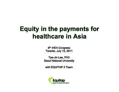 Equity in the payments for healthcare in Asia 8th iHEA Congress Toronto, July 13, 2011 Tae-Jin Lee, PhD� Seoul National University