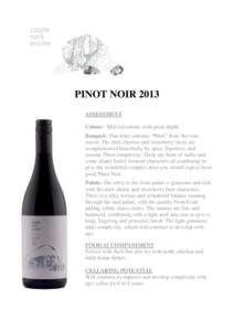 PINOT NOIR 2013 ASSESSMENT Colour: Mid red colour, with great depth. Bouquet: This wine screams “Pinot” from the very outset. The dark cherries and strawberry fruits are complemented beautifully by spice, liquorice, 