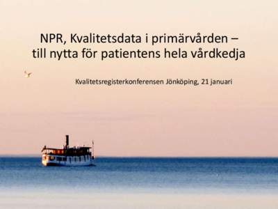 NPR, Kvalitetsdata i primärvården – till nytta för patientens hela vårdkedja Kvalitetsregisterkonferensen Jönköping, 21 januari Kvalitet i primärvården Kvalitet
