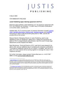 5 March 2008 FOR IMMEDIATE RELEASE Justis Publishing signs indexing agreement with PLC Electronic legal publisher Justis Publishing Ltd 1 has signed an agreement with PLC, the Practical Law Company 2 , to index many of t