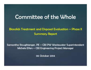 Committee of the Whole Biosolids Treatment and Disposal Evaluation – Phase II Summary Report Samantha Stoughtenger, PE – CBJ PW Wastewater Superintendent Michele Elfers – CBJ Engineering Project Manager 06 October 