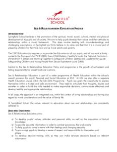 SEX & RELATIONSHIPS EDUCATION POLICY INTRODUCTION Springfield School believes in the promotion of the spiritual, moral, social, cultural, mental and physical development of its pupils and of society. We aim to help pupil