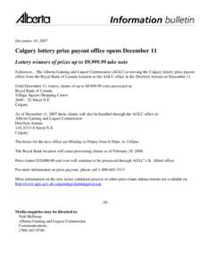 December 10, 2007  Calgary lottery prize payout office opens December 11 Lottery winners of prizes up to $9,[removed]take note Edmonton... The Alberta Gaming and Liquor Commission (AGLC) is moving the Calgary lottery prize