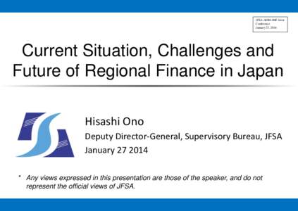 JFSA-ADBI-IMF Joint Conference January 27, 2014 Current Situation, Challenges and Future of Regional Finance in Japan