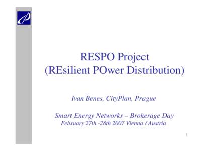 RESPO Project (REsilient POwer Distribution) Ivan Benes, CityPlan, Prague Smart Energy Networks – Brokerage Day February 27th -28th 2007 Vienna / Austria 1