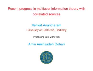 Recent progress in multiuser information theory with correlated sources Venkat Anantharam University of California, Berkeley Presenting joint work with