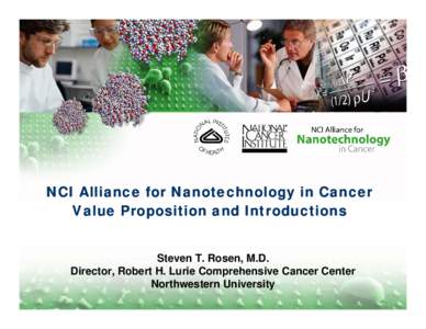 NCI Alliance for Nanotechnology in Cancer Value Proposition and Introductions Steven T. Rosen, M.D. Director, Robert H. Lurie Comprehensive Cancer Center Northwestern University