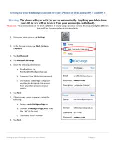 Setting up your Exchange account on your iPhone or iPad using iOS 7 and iOS 8 Warning: The phone will sync with the server automatically. Anything you delete from your iOS device will be deleted from your account (ie. in