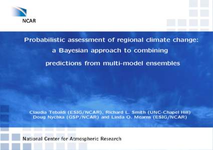 Probabilistic assessment of regional climate change: a Bayesian approach to combining predictions from multi-model ensembles Claudia Tebaldi (ESIG/NCAR), Richard L. Smith (UNC-Chapel Hill) Doug Nychka (GSP/NCAR) and Lind