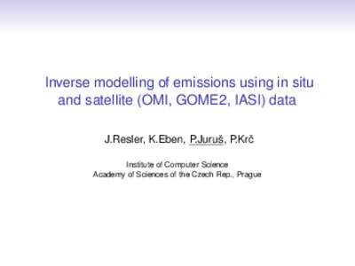 Inverse modelling of emissions using in situ and satellite (OMI, GOME2, IASI) data J.Resler, K.Eben, P.Juruš, P.Krˇc Institute of Computer Science Academy of Sciences of the Czech Rep., Prague