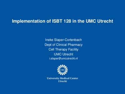 Implementation of ISBT 128 in the UMC Utrecht  Ineke Slaper-Cortenbach Dept of Clinical Pharmacy Cell Therapy Facility UMC Utrecht
