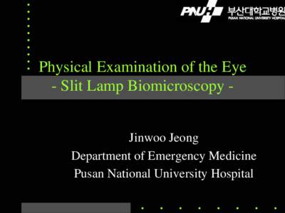 Physical Examination of the Eye - Slit Lamp Biomicroscopy Jinwoo Jeong Department of Emergency Medicine Pusan National University Hospital  Jinwoo Jeong, Pusan National University Hospital