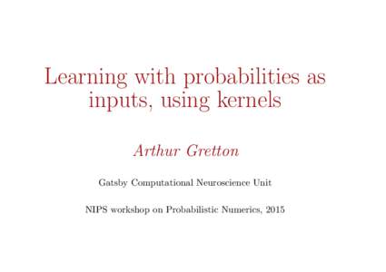 Learning with probabilities as inputs, using kernels Arthur Gretton Gatsby Computational Neuroscience Unit NIPS workshop on Probabilistic Numerics, 2015