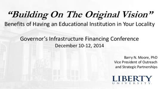 “Building On The Original Vision” Benefits of Having an Educational Institution in Your Locality Governor’s Infrastructure Financing Conference December 10-12, 2014 Barry N. Moore, PhD Vice President of Outreach