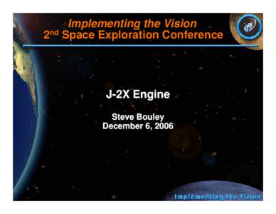 Implementing the Vision 2nd Space Exploration Conference J-2X Engine Steve Bouley December 6, 2006