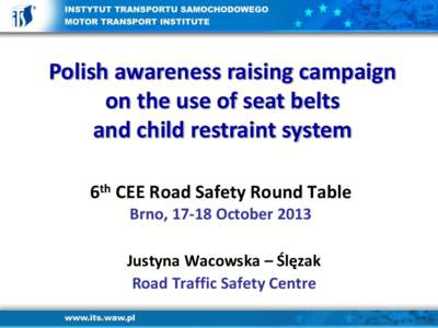 Polish awareness raising campaign on the use of seat belts and child restraint system 6th CEE Road Safety Round Table Brno, 17-18 October 2013 Justyna Wacowska – Ślęzak