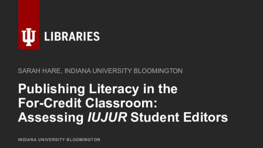 SARAH HARE, INDIANA UNIVERSITY BLOOMINGTON  Publishing Literacy in the For-Credit Classroom: Assessing IUJUR Student Editors INDIANA UNIVERSITY BLOOMINGTON