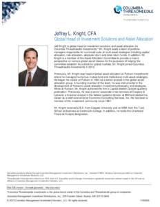 Jeffrey L. Knight, CFA  Global Head of Investment Solutions and Asset Allocation Jeff Knight is global head of investment solutions and asset allocation for Columbia Threadneedle Investments.* Mr. Knight leads a team of 
