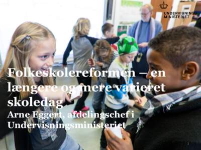Folkeskolereformen – en længere og mere varieret skoledag Arne Eggert, afdelingschef i Undervisningsministeriet 1