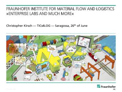 FRAUNHOFER INSTITUTE FOR MATERIAL FLOW AND LOGISTICS »ENTERPRISE LABS AND MUCH MORE« Christopher Kirsch — TICs4LOG — Saragossa, 26th of June © Fraunhofer ·· Seite 1