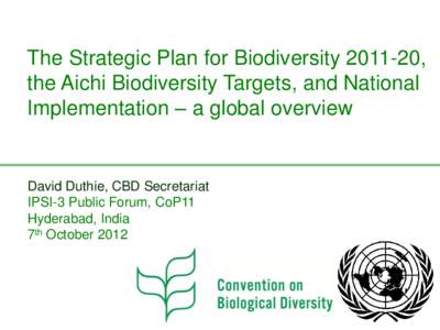 The Strategic Plan for Biodiversity, the Aichi Biodiversity Targets, and National Implementation – a global overview David Duthie, CBD Secretariat IPSI-3 Public Forum, CoP11