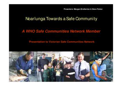 Presenters: Meegan Brotherton & Steve Parker  Noarlunga Towards a Safe Community A WHO Safe Communities Network Member Presentation to Victorian Safe Communities Network