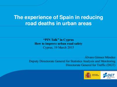 The experience of Spain in reducing road deaths in urban areas “PIN Talk” in Cyprus How to improve urban road safety Cyprus, 19 March 2015 Álvaro Gómez Méndez