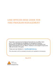 LINE	
  OFFICER	
  DESK	
  GUIDE	
  FOR	
   FIRE	
  PROGRAM	
  MANAGEMENT	
   This Guide is sponsored by the National Forest Service Line Officer Team (LOT). It was developed by the Wildland Fire Management Resea