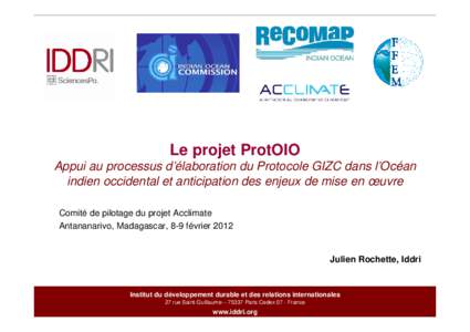 Le projet ProtOIO Appui au processus d’élaboration du Protocole GIZC dans l’Océan indien occidental et anticipation des enjeux de mise en œuvre Comité de pilotage du projet Acclimate Antananarivo, Madagascar, 8-9