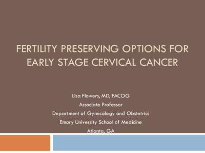 FERTILITY PRESERVING OPTIONS FOR EARLY STAGE CERVICAL CANCER Lisa Flowers, MD, FACOG Associate Professor Department of Gynecology and Obstetrics Emory University School of Medicine
