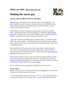 MSNBC (July 2009): Making the moon pay  Making the moon pay Tuesday, July 28, 2009 7:55 PM by Alan Boyle Forty years ago, moon landings were exclusively the province of superpowers - but today, commercial ventures are tr