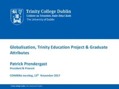 Globalisation, Trinity Education Project & Graduate Attributes Patrick Prendergast President & Provost COIMBRA meeting, 13th November 2017
