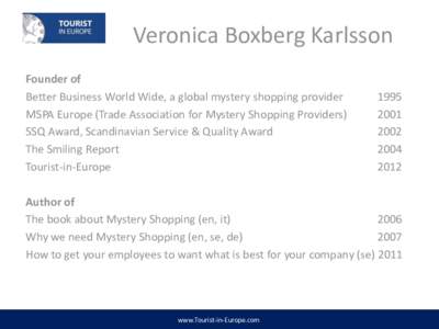 Veronica Boxberg Karlsson Founder of Better Business World Wide, a global mystery shopping provider MSPA Europe (Trade Association for Mystery Shopping Providers) SSQ Award, Scandinavian Service & Quality Award The Smili