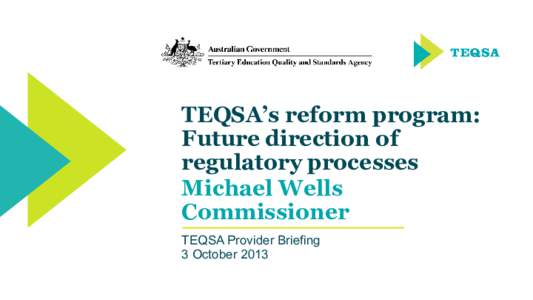 TEQSA’s reform program: Future direction of regulatory processes Michael Wells Commissioner TEQSA Provider Briefing