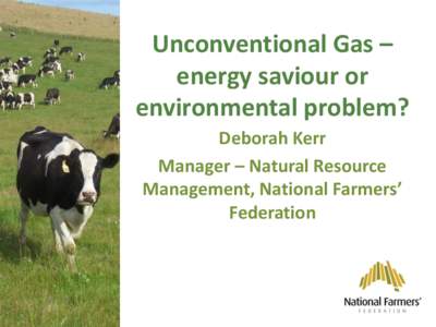 Unconventional Gas – energy saviour or environmental problem? Deborah Kerr Manager – Natural Resource Management, National Farmers’