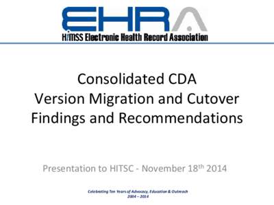 Consolidated CDA Version Migration and Cutover Findings and Recommendations Presentation to HITSC - November 18th 2014 Celebrating Ten Years of Advocacy, Education & Outreach 2004 – 2014