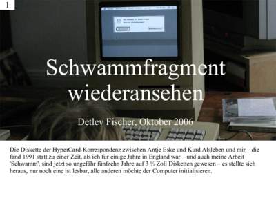 1  Schwammfragment wiederansehen Detlev Fischer, Oktober 2006 Die Diskette der HyperCard-Korrespondenz zwischen Antje Eske und Kurd Alsleben und mir – die