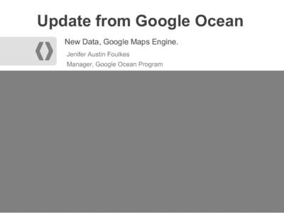 Update from Google Ocean New Data, Google Maps Engine. Jenifer Austin Foulkes Manager, Google Ocean Program  Multi-resolution ocean map in Google Earth